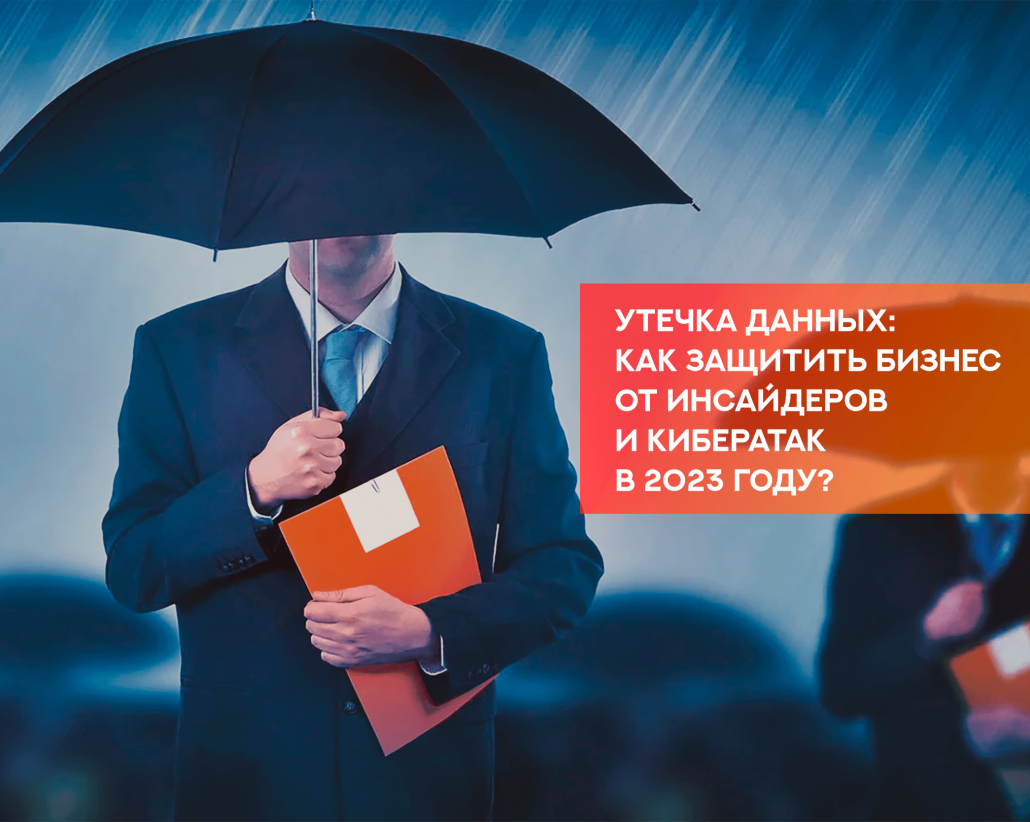 Утечка данных: как защитить бизнес от инсайдеров и кибератак в 2023 году?