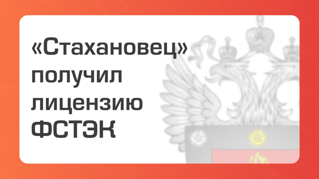 «Стахановец» получил лицензию ФСТЭК на разработку и производство средств защиты конфиденциальной информации